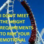 I don’t meet the height requirements to ride your emotional roller coaster.